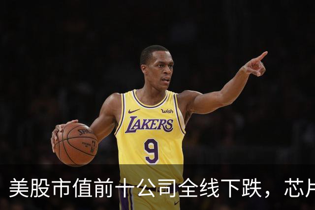 美股市值前十公司全线下跌，芯片股走低，ARM跌超4%